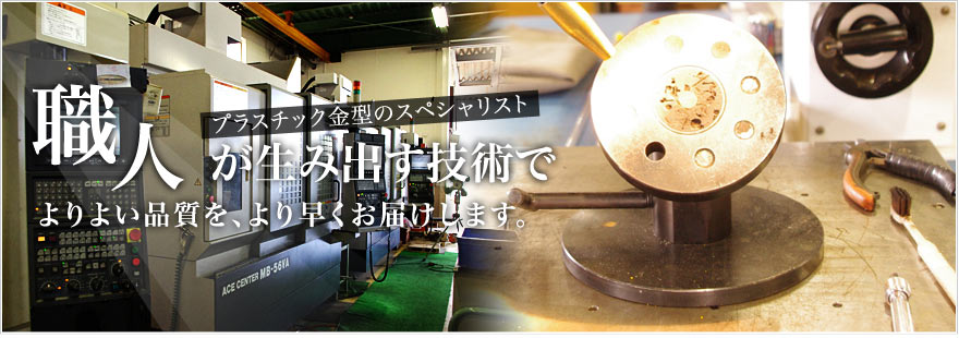 プラスチック金型のスペシャリスト　職人が生み出す技術でよりよい品質を、より早くお届けします。